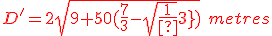 3$ \red D' = 2sqrt{9+50(\frac{7}{3}-\sqrt{\frac{11}{3}})}\ metres